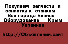 Покупаем  запчасти  и оснастку к  станкам. - Все города Бизнес » Оборудование   . Крым,Украинка